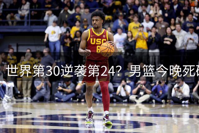 世界第30逆袭第24？男篮今晚死磕新西兰，靠这4点优势绝对能赢