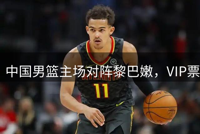 中国男篮主场对阵黎巴嫩，VIP票价定为1880元