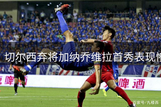 切尔西弃将加纳乔维拉首秀表现惨淡 阿隆索清洗决定获验证