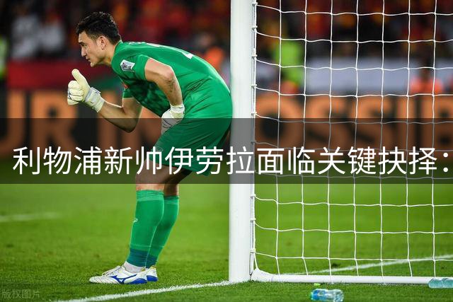 利物浦新帅伊劳拉面临关键抉择：谁将接过副队长袖标？