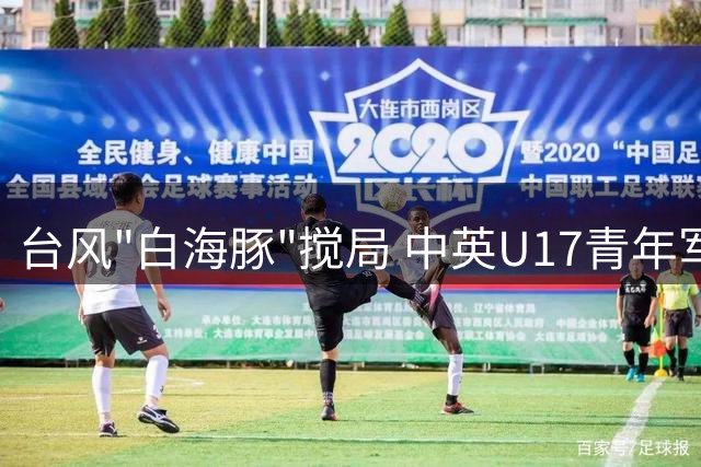 台风"白海豚"搅局 中英U17青年军共享明日之星杯桂冠