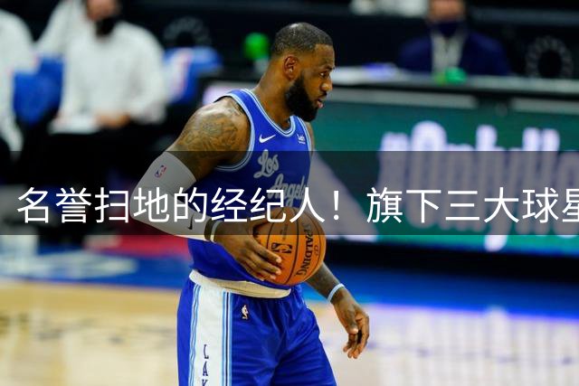 名誉扫地的经纪人！旗下三大球星均陷入低谷！他到底如何搞砸的？