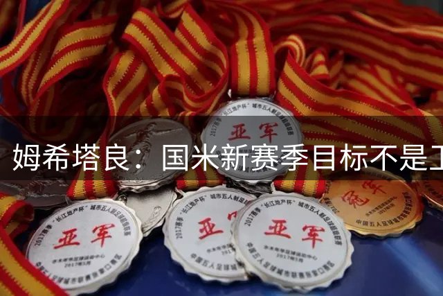 姆希塔良：国米新赛季目标不是卫冕，而是延续冠军实力
