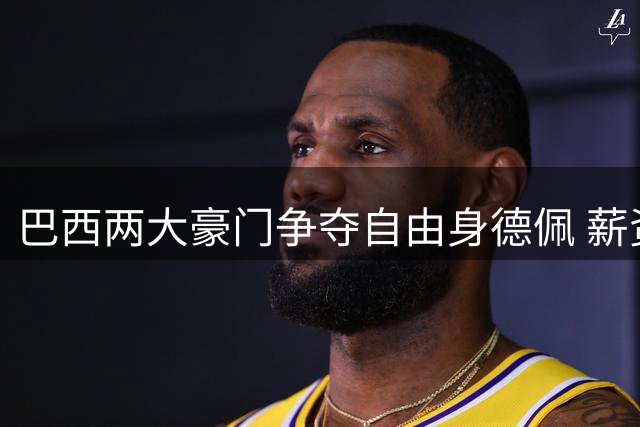 巴西两大豪门争夺自由身德佩 薪资报价引关注