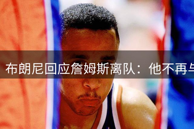 布朗尼回应詹姆斯离队：他不再与我并肩作战但仍是父亲