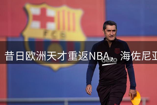 昔日欧洲天才重返NBA，海佐尼亚与骑士签下一年合约