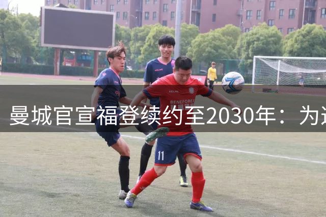 曼城官宣福登续约至2030年：为这支球队踢球是我一生的梦想