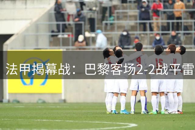 法甲揭幕战：巴黎客场2-2战平雷恩 替补神兵费兰梅开二度