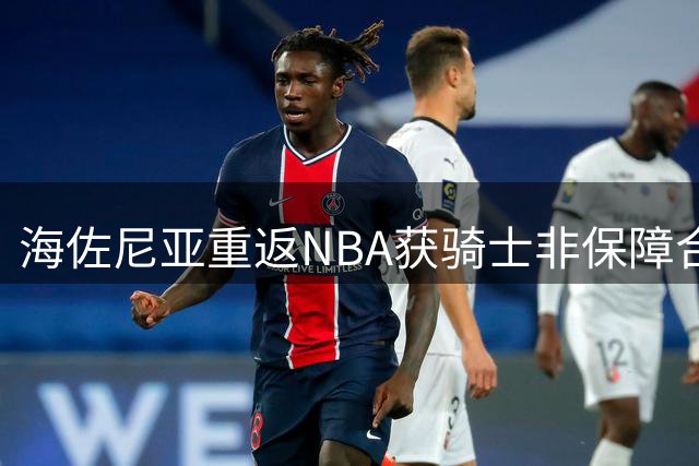 海佐尼亚重返NBA获骑士非保障合同 11月15日将迎关键转折点