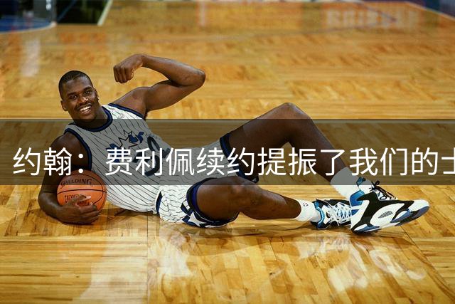 约翰：费利佩续约提振了我们的士气，这周备战有很多细节