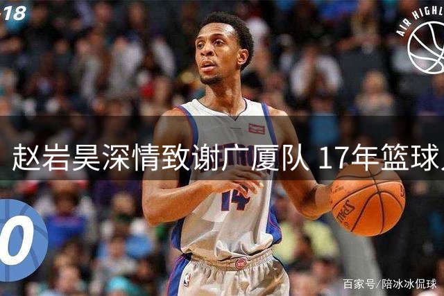 赵岩昊深情致谢广厦队 17年篮球人生充满感恩