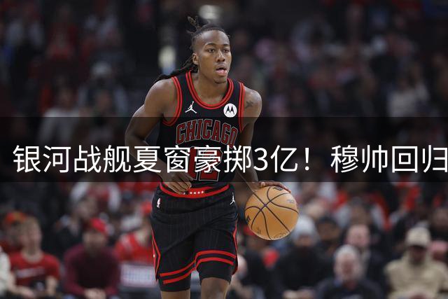 银河战舰夏窗豪掷3亿！穆帅回归获5大强援 罗德里加盟在即