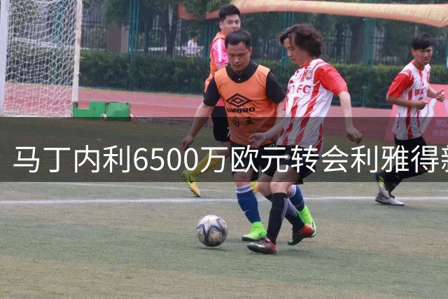 马丁内利6500万欧元转会利雅得新月