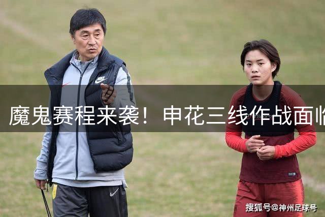 魔鬼赛程来袭！申花三线作战面临体能大考，本土教练轮换策略能否奏效