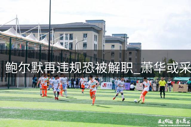 鲍尔默再违规恐被解职 萧华或采取强硬措施