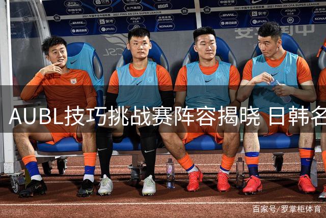 AUBL技巧挑战赛阵容揭晓 日韩名校后卫对决清华双子星
