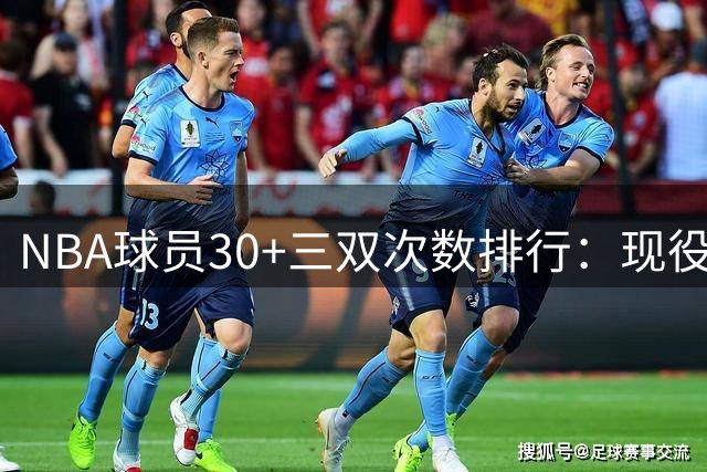 NBA球员30+三双次数排行：现役球星包揽前五